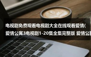 电视剧免费观看电视剧大全在线观看爱情(爱情公寓3电视剧1-20集全集完整版 爱情公寓3高清百度影音在线观看)（《爱情公寓》免费播放）