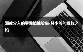 邪教介入的灵异惊悚故事-智少爷的解救之旅（邪教一般打着什么气功传统文化等旗号招揽信众）