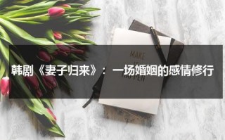 韩剧《妻子归来》：一场婚姻的感情修行（妻子归来韩剧网在线观看全集）