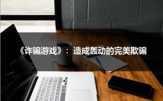 《诈骗游戏》：造成轰动的完美欺骗（诈欺游戏游戏介绍）