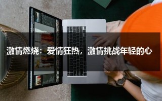 激情燃烧：爱情狂热，激情挑战年轻的心（激情燃烧的下一句是什么呢英语）