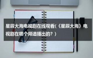星辰大海电视剧在线观看(《星辰大海》电视剧在哪个频道播出的？)（星辰大海电视剧在哪播出）