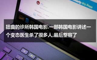 扭曲的诊所韩国电影.一部韩国电影讲述一个变态医生杀了很多人,最后整容了