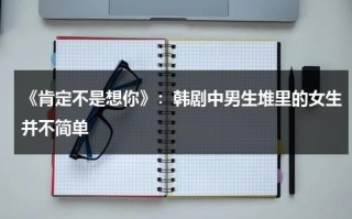 《肯定不是想你》：韩剧中男生堆里的女生并不简单（肯定不是我怎么回复）