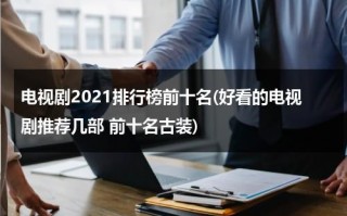 电视剧2021排行榜前十名(好看的电视剧推荐几部 前十名古装)（最好看的十部电视剧古装）