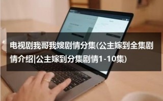 电视剧我哥我嫂剧情分集(公主嫁到全集剧情介绍|公主嫁到分集剧情1-10集)（公主嫁到歌谣）