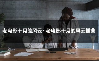 老电影十月的风云~老电影十月的风云插曲（老电影十月的风云全）