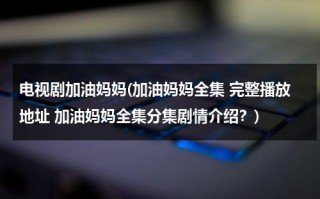 电视剧加油妈妈(加油妈妈全集 完整播放地址 加油妈妈全集分集剧情介绍？)（加油妈妈大结局在线播放卢川）