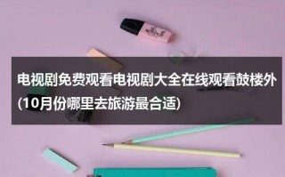 电视剧免费观看电视剧大全在线观看鼓楼外(10月份哪里去旅游最合适)（鼓楼外第1集）
