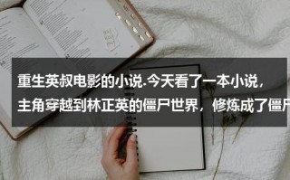 重生英叔电影的小说.今天看了一本小说，主角穿越到林正英的僵尸世界，修炼成了僵尸王，之后他通过手段穿越到了僵约世界？（英叔穿越到现代的小说有哪些）