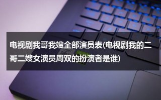 电视剧我哥我嫂全部演员表(电视剧我的二哥二嫂女演员周双的扮演者是谁)（电视剧我哥我嫂二哥大结局）