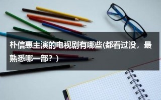 朴信惠主演的电视剧有哪些(都看过没，最熟悉哪一部？)（朴信惠演了哪些电视剧啊）