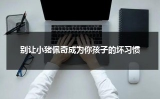 别让小猪佩奇成为你孩子的坏习惯（避开小猪佩奇）