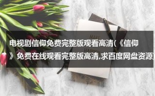 电视剧信仰免费完整版观看高清(《信仰 》免费在线观看完整版高清,求百度网盘资源)（电视片信仰）