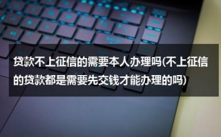 贷款不上征信的需要本人办理吗(不上征信的贷款都是需要先交钱才能办理的吗)（不上征信的贷款合法吗?）