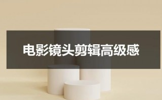 电影镜头剪辑高级感（电影镜头的拍摄手法有哪些）