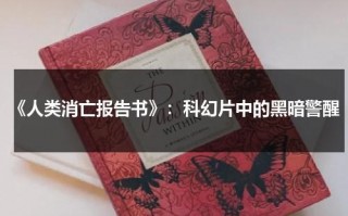 《人类消亡报告书》：科幻片中的黑暗警醒（人类灭亡报告书百度百科电子版）