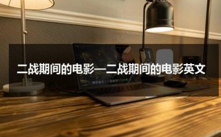 二战期间的电影—二战期间的电影英文（二战期间的经典电影译制片）