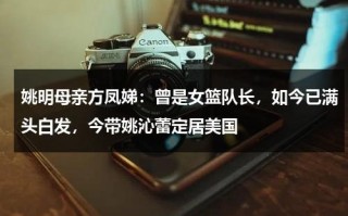 姚明母亲方凤娣：曾是女篮队长，如今已满头白发，今带姚沁蕾定居美国