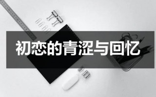 初恋的青涩与回忆（描述青涩初恋的句子）
