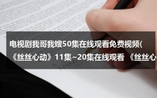 电视剧我哥我嫂50集在线观看免费视频(《丝丝心动》11集~20集在线观看 《丝丝心动》在线观看免费观看张晓柔主演)（我哥我嫂第1集视频）