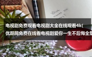 电视剧免费观看电视剧大全在线观看4k(优酷网免费在线看电视剧爱你一生不后悔全集 爱你一生不后悔55集全集播放地址)（电视剧在线观看网站有哪些）