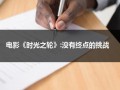 电影《时光之轮》:没有终点的挑战（时光之轮全集下载）