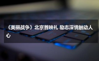 《美丽战争》北京首映礼 励志深情触动人心