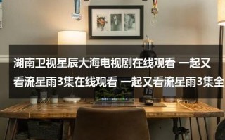 湖南卫视星辰大海电视剧在线观看 一起又看流星雨3集在线观看 一起又看流星雨3集全集高清下载 一起又看流星雨3集优酷播放（免费观看一起又看流星雨）