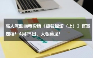 高人气动画电影版《孤独摇滚（上）》官宣定档！4月25日，大银幕见！
