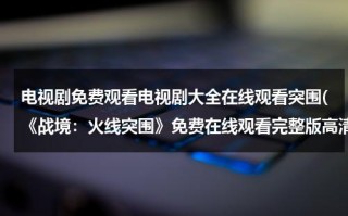 电视剧免费观看电视剧大全在线观看突围(《战境：火线突围》免费在线观看完整版高清,求百度网盘资源)（战警:火线突围 电影）