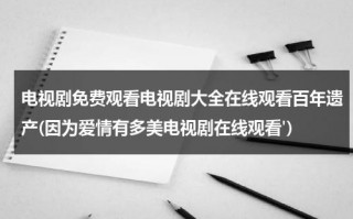 电视剧免费观看电视剧大全在线观看百年遗产(因为爱情有多美电视剧在线观看)（因为爰情有多美免费观看电视连续剧）