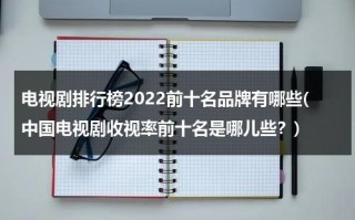 电视剧排行榜2022前十名品牌有哪些(中国电视剧收视率前十名是哪儿些？)（电视剧收视排行榜2021最新）