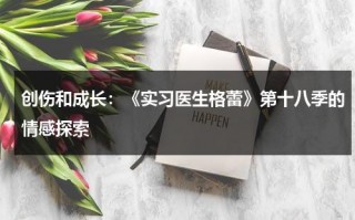 创伤和成长：《实习医生格蕾》第十八季的情感探索（创伤与成熟演讲稿1000字）