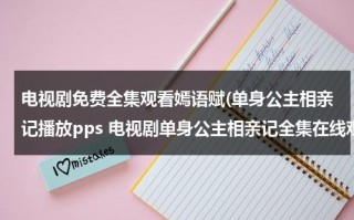 电视剧免费全集观看嫣语赋(单身公主相亲记播放pps 电视剧单身公主相亲记全集在线观看-电视剧单身公主相亲记全集下载 单身公主相亲记全集播放)（单身公主相亲记 电视剧角色介绍）
