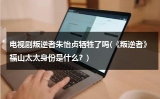 电视剧叛逆者朱怡贞牺牲了吗(《叛逆者》福山太太身份是什么？)（叛逆者朱怡贞哪集被抓）