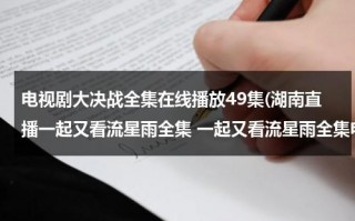 电视剧大决战全集在线播放49集(湖南直播一起又看流星雨全集 一起又看流星雨全集电视剧 一起又看流星雨全集DVD高清优酷视频)（电视剧大决战41集在线播放下载安装）