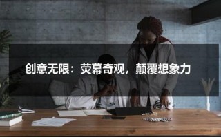 创意无限：荧幕奇观，颠覆想象力（创意无限的图片大全）