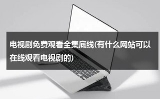 电视剧免费观看全集底线(有什么网站可以在线观看电视剧的)（底线电视剧2009）