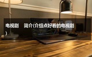 电视剧    简介(介绍点好看的电视剧)（电视剧大全演员表）