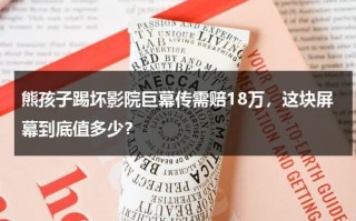 熊孩子踢坏影院巨幕传需赔18万，这块屏幕到底值多少？