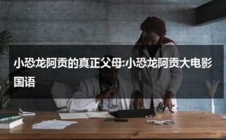 小恐龙阿贡的真正父母:小恐龙阿贡大电影国语