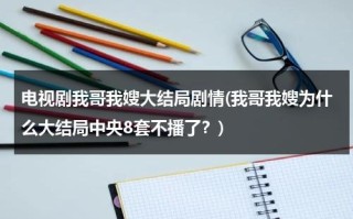 电视剧我哥我嫂大结局剧情(我哥我嫂为什么大结局中央8套不播了？)（我哥我嫂结局介绍）