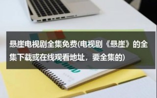 悬崖电视剧全集免费(电视剧《悬崖》的全集下载或在线观看地址，要全集的)（电视连续剧《悬崖》在线观看全集）
