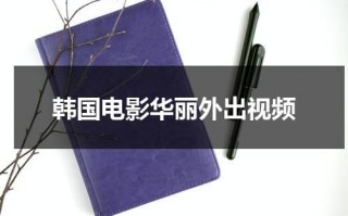 韩国电影华丽外出视频（华丽外出时）