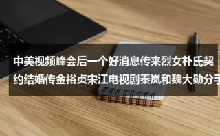 中美视频峰会后一个好消息传来烈女朴氏契约结婚传金裕贞宋江电视剧秦岚和魏大勋分手了吗