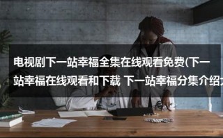 电视剧下一站幸福全集在线观看免费(下一站幸福在线观看和下载 下一站幸福分集介绍大结局 下一站幸福剧情分集介绍)（下一站幸福免费观看全集剧情）