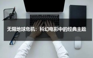 无限地球危机：科幻电影中的经典主题（无限地球危机上映时间）