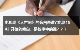 电视剧《人世间》的旁白是谁?(电影1942 开始的旁白，是故事中的谁？？)（人世间第一季第一集旁白）
