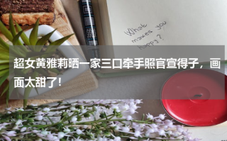 超女黄雅莉晒一家三口牵手照官宣得子，画面太甜了！